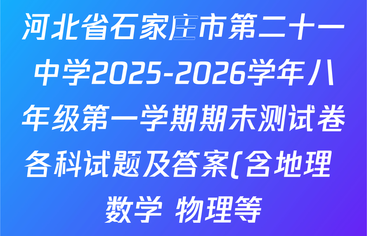 河北省石家庄市第二十一中学2025-2026学年八年级第一学期期末测试卷各科试题及答案(含地理 数学 物理等) 河北省石家庄市第二十一中学2025-2026学年八年级第一学期期末测试卷各科试题及答案(含地理 数学 物理等)